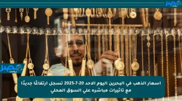 أسعار الذهب في البحرين اليوم الأحد 20-7-2025 تسجل ارتفاعًا جديدًا مع تأثيرات مباشرة على السوق المحلي